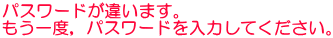 パスワードが違います。 もう一度，パスワードを入力してください。