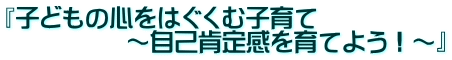 『子どもの心をはぐくむ子育て 　　　　　～自己肯定感を育てよう！～』