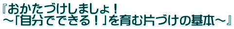『おかたづけしましょ！ ～「自分でできる！」を育む片づけの基本～』