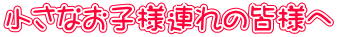 小さなお子様連れの皆様へ